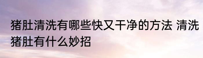 猪肚清洗有哪些快又干净的方法 清洗猪肚有什么妙招