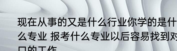现在从事的又是什么行业你学的是什么专业 报考什么专业以后容易找到对口的工作