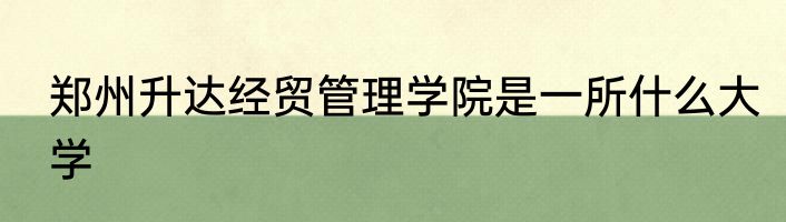 郑州升达经贸管理学院是一所什么大学