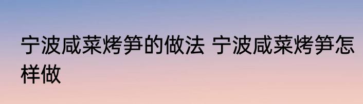 宁波咸菜烤笋的做法 宁波咸菜烤笋怎样做