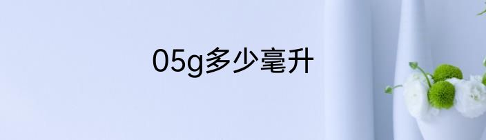 05g多少毫升