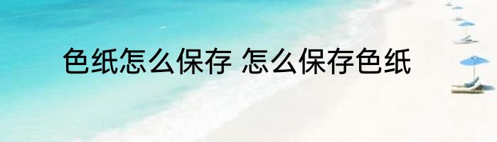 色纸怎么保存 怎么保存色纸