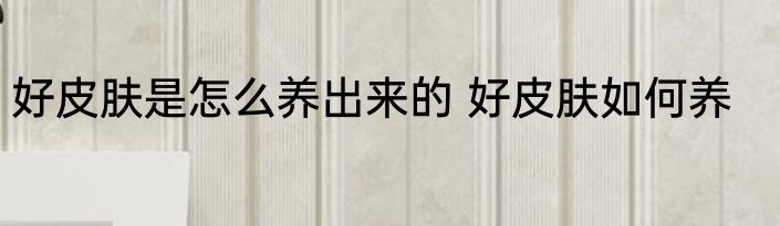 好皮肤是怎么养出来的 好皮肤如何养