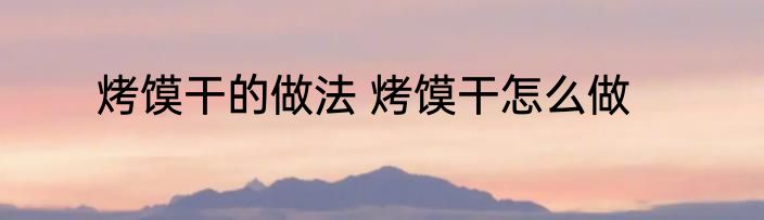 烤馍干的做法 烤馍干怎么做