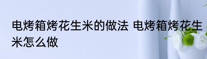 电烤箱烤花生米的做法 电烤箱烤花生米怎么做
