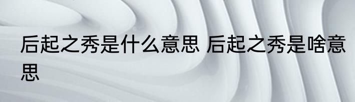 后起之秀是什么意思 后起之秀是啥意思