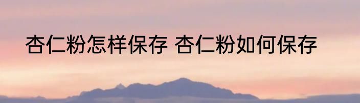 杏仁粉怎样保存 杏仁粉如何保存