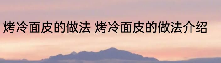 烤冷面皮的做法 烤冷面皮的做法介绍
