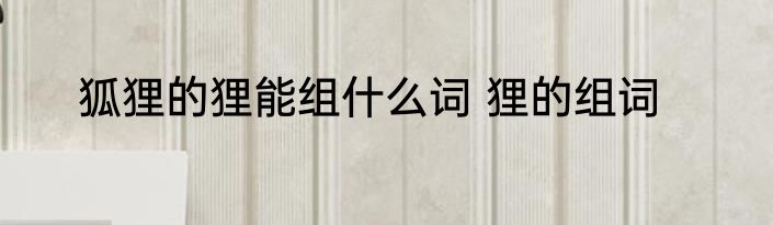 狐狸的狸能组什么词 狸的组词