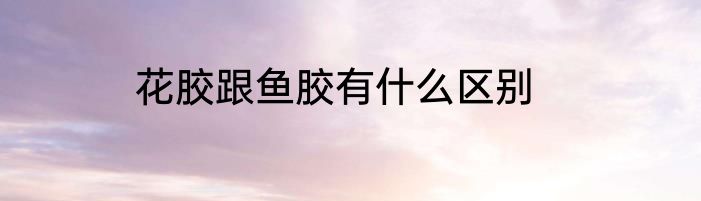 花胶跟鱼胶有什么区别