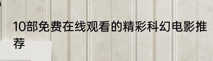 10部免费在线观看的精彩科幻电影推荐