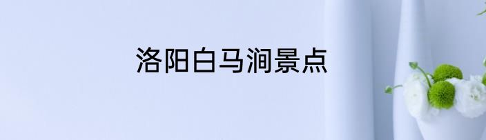 洛阳白马涧景点