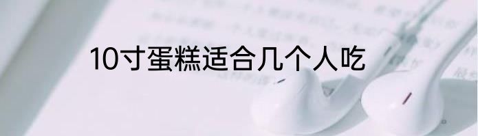 10寸蛋糕适合几个人吃