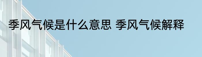 季风气候是什么意思 季风气候解释