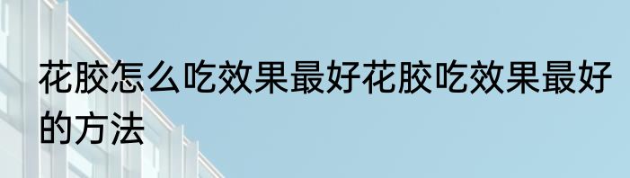 花胶怎么吃效果最好花胶吃效果最好的方法