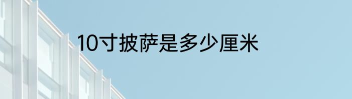 10寸披萨是多少厘米