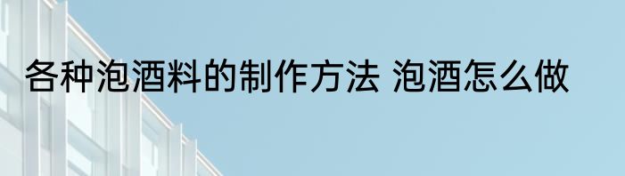 各种泡酒料的制作方法 泡酒怎么做