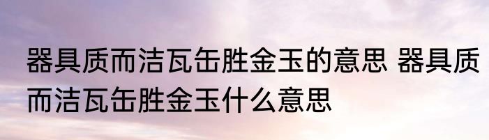 器具质而洁瓦缶胜金玉的意思 器具质而洁瓦缶胜金玉什么意思