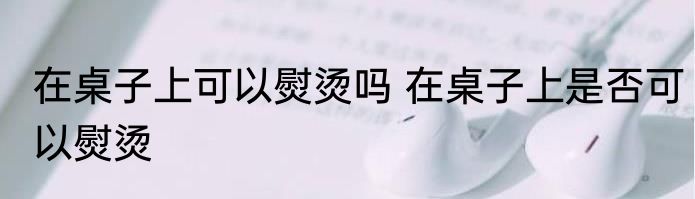 在桌子上可以熨烫吗 在桌子上是否可以熨烫