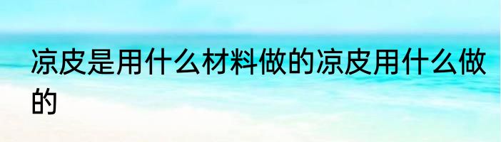 凉皮是用什么材料做的凉皮用什么做的