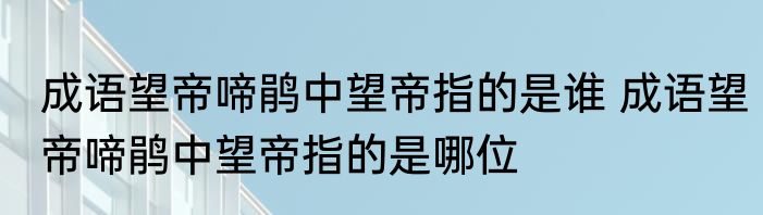 成语望帝啼鹃中望帝指的是谁 成语望帝啼鹃中望帝指的是哪位