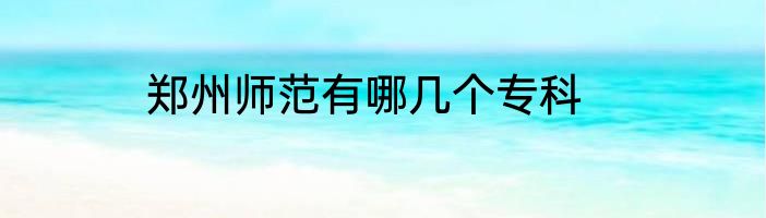 郑州师范有哪几个专科