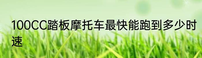 100CC踏板摩托车最快能跑到多少时速