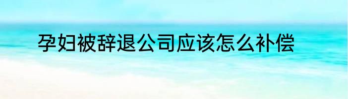 孕妇被辞退公司应该怎么补偿