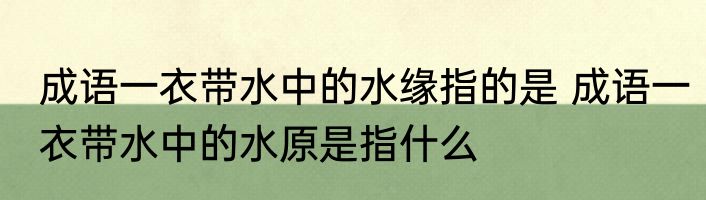 成语一衣带水中的水缘指的是 成语一衣带水中的水原是指什么