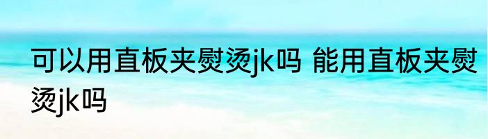 可以用直板夹熨烫jk吗 能用直板夹熨烫jk吗