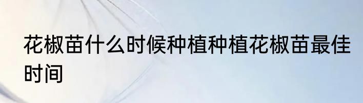 花椒苗什么时候种植种植花椒苗最佳时间