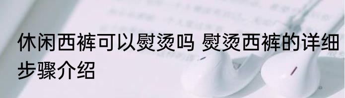 休闲西裤可以熨烫吗 熨烫西裤的详细步骤介绍