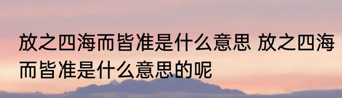 放之四海而皆准是什么意思 放之四海而皆准是什么意思的呢