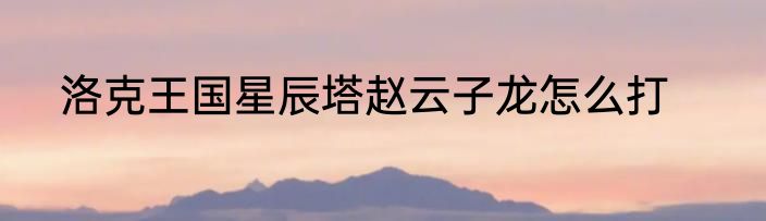 洛克王国星辰塔赵云子龙怎么打