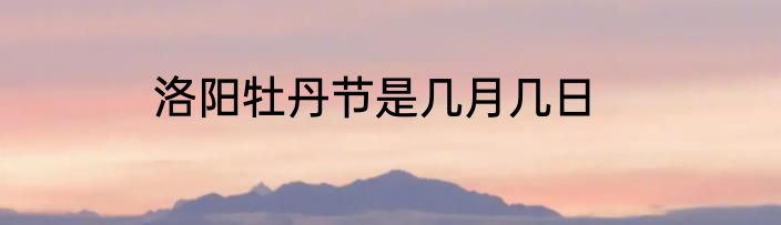 洛阳牡丹节是几月几日