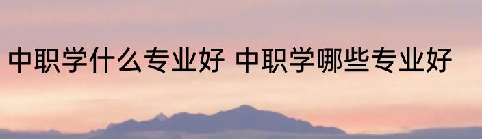 中职学什么专业好 中职学哪些专业好