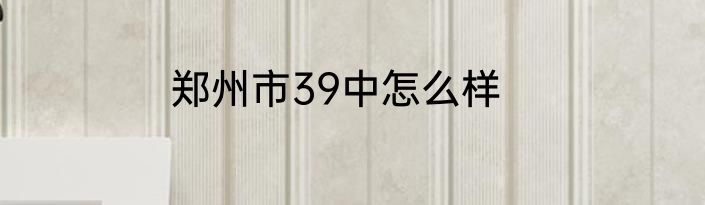 郑州市39中怎么样