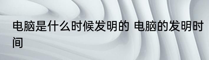 电脑是什么时候发明的 电脑的发明时间