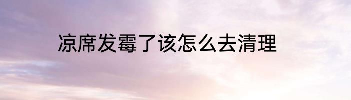 凉席发霉了该怎么去清理