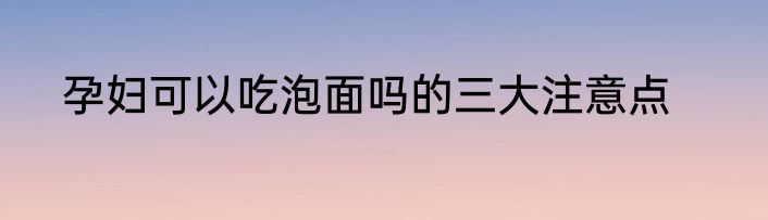 孕妇可以吃泡面吗的三大注意点