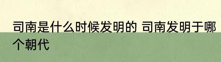 司南是什么时候发明的 司南发明于哪个朝代