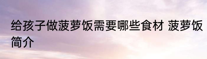 给孩子做菠萝饭需要哪些食材 菠萝饭简介