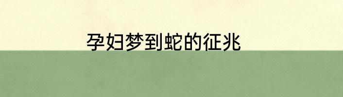 孕妇梦到蛇的征兆