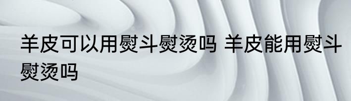 羊皮可以用熨斗熨烫吗 羊皮能用熨斗熨烫吗