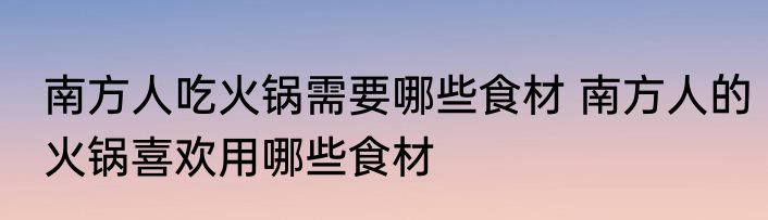 南方人吃火锅需要哪些食材 南方人的火锅喜欢用哪些食材