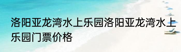洛阳亚龙湾水上乐园洛阳亚龙湾水上乐园门票价格