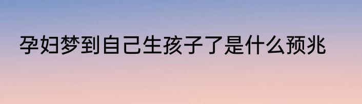 孕妇梦到自己生孩子了是什么预兆