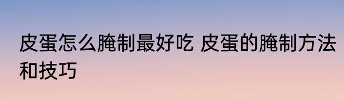 皮蛋怎么腌制最好吃 皮蛋的腌制方法和技巧