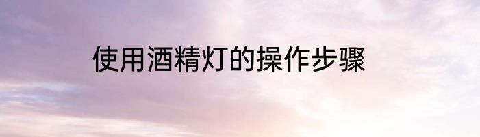 使用酒精灯的操作步骤