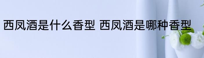 西凤酒是什么香型 西凤酒是哪种香型